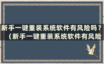 新手一键重装系统软件有风险吗？ （新手一键重装系统软件有风险吗？知乎）